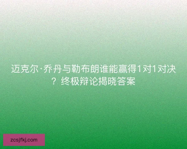 迈克尔·乔丹与勒布朗谁能赢得1对1对决？终极辩论揭晓答案