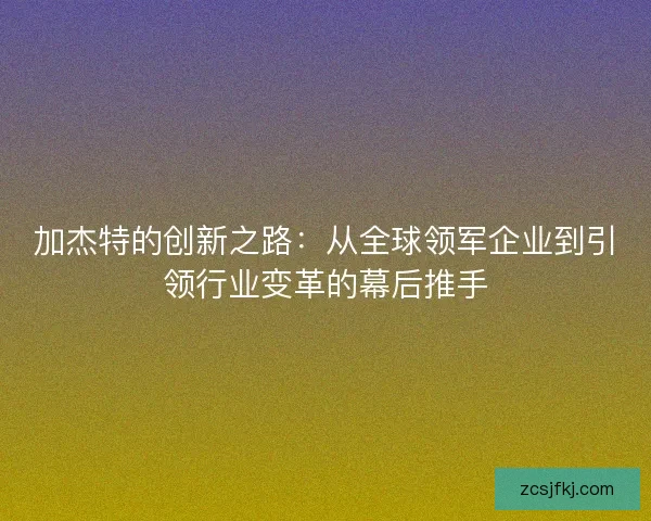 加杰特的创新之路：从全球领军企业到引领行业变革的幕后推手