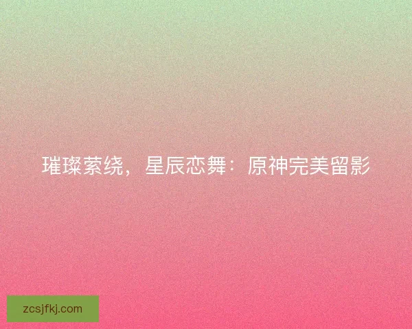 璀璨萦绕，星辰恋舞：原神完美留影