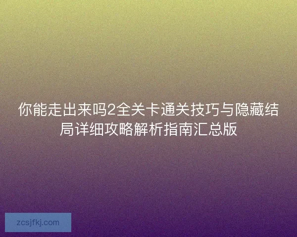 你能走出来吗2全关卡通关技巧与隐藏结局详细攻略解析指南汇总版