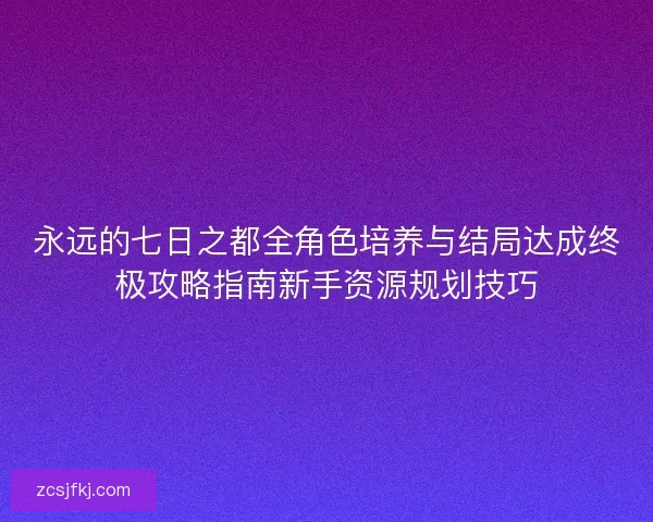 永远的七日之都全角色培养与结局达成终极攻略指南新手资源规划技巧