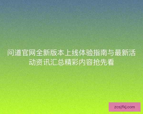 问道官网全新版本上线体验指南与最新活动资讯汇总精彩内容抢先看