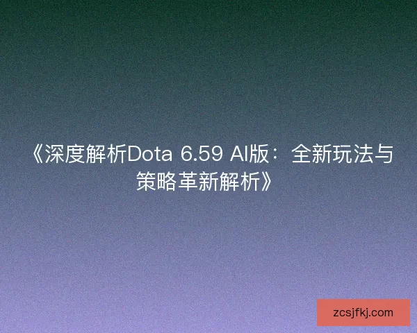《深度解析Dota 6.59 AI版：全新玩法与策略革新解析》