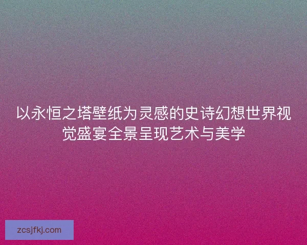 以永恒之塔壁纸为灵感的史诗幻想世界视觉盛宴全景呈现艺术与美学