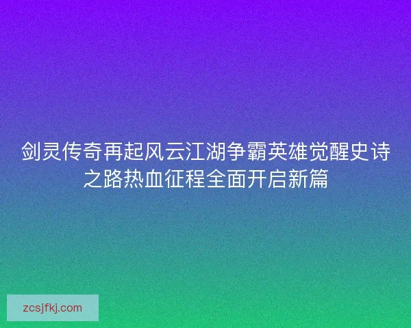 剑灵传奇再起风云江湖争霸英雄觉醒史诗之路热血征程全面开启新篇