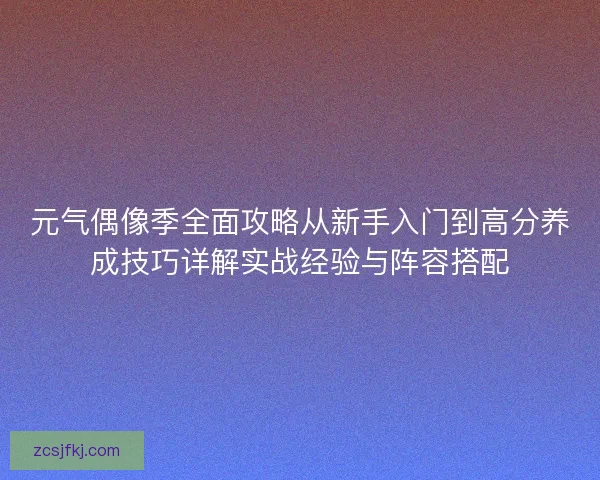 元气偶像季全面攻略从新手入门到高分养成技巧详解实战经验与阵容搭配