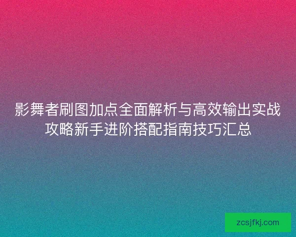 影舞者刷图加点全面解析与高效输出实战攻略新手进阶搭配指南技巧汇总