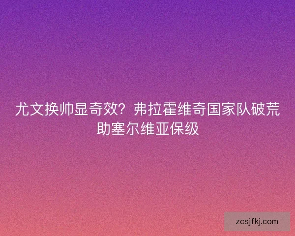 尤文换帅显奇效？弗拉霍维奇国家队破荒助塞尔维亚保级