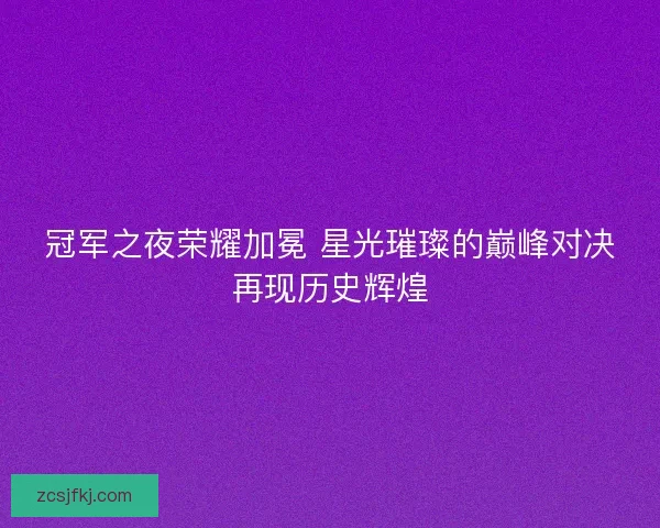 冠军之夜荣耀加冕 星光璀璨的巅峰对决再现历史辉煌