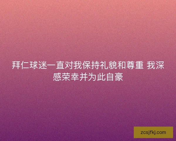 拜仁球迷一直对我保持礼貌和尊重 我深感荣幸并为此自豪