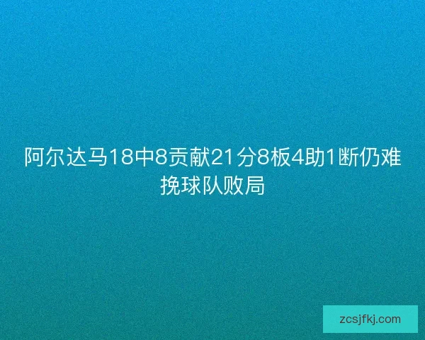 阿尔达马18中8贡献21分8板4助1断仍难挽球队败局