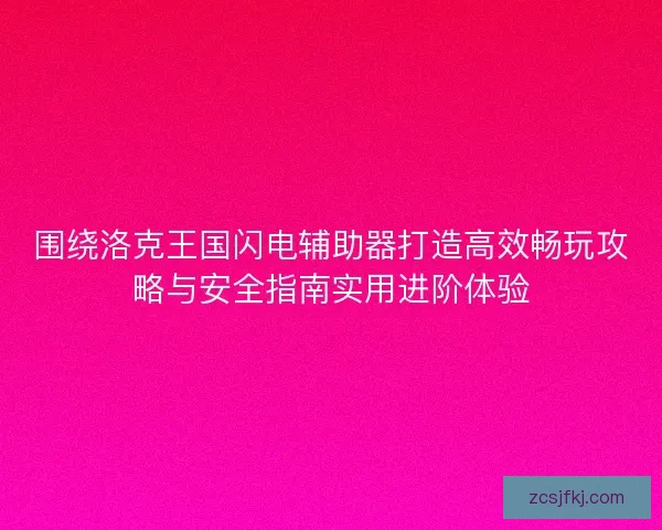 围绕洛克王国闪电辅助器打造高效畅玩攻略与安全指南实用进阶体验