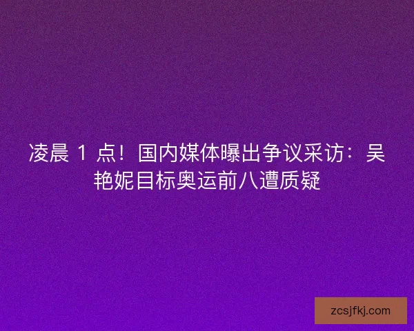 凌晨 1 点！国内媒体曝出争议采访：吴艳妮目标奥运前八遭质疑