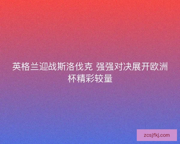 英格兰迎战斯洛伐克 强强对决展开欧洲杯精彩较量