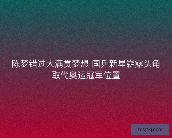 陈梦错过大满贯梦想 国乒新星崭露头角取代奥运冠军位置
