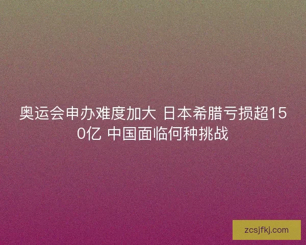 奥运会申办难度加大 日本希腊亏损超150亿 中国面临何种挑战