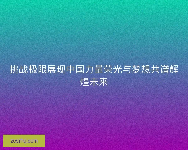 挑战极限展现中国力量荣光与梦想共谱辉煌未来