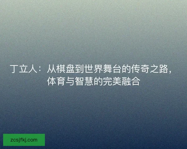 丁立人：从棋盘到世界舞台的传奇之路，体育与智慧的完美融合