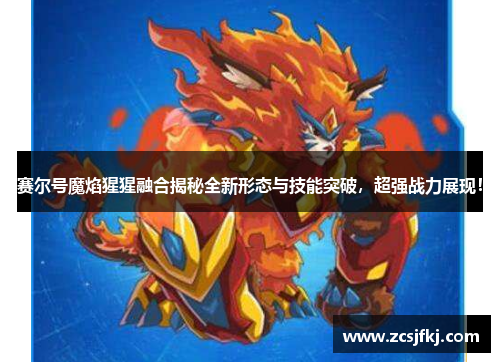 赛尔号魔焰猩猩融合揭秘全新形态与技能突破，超强战力展现！